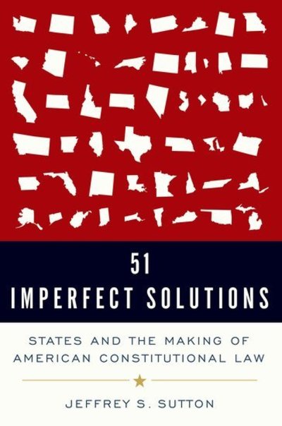 Cover for Sutton, Judge Jeffrey S. (Judge, Judge, US Appeals Court, Sixth Circuit) · 51 Imperfect Solutions: States and the Making of American Constitutional Law (Hardcover Book) (2018)