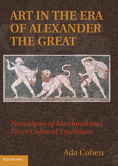 Cover for Cohen, Ada (Dartmouth College, New Hampshire) · Art in the Era of Alexander the Great: Paradigms of Manhood and their Cultural Traditions (Innbunden bok) (2010)