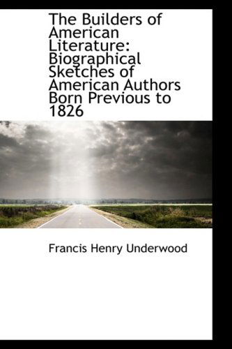 The Builders of American Literature: Biographical Sketches of American Authors Born Previous to 1826 - Francis Henry Underwood - Kirjat - BiblioLife - 9780559278044 - keskiviikko 15. lokakuuta 2008