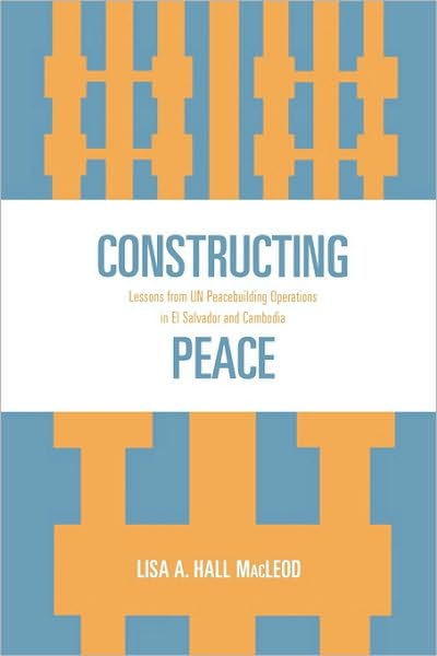 Constructing Peace: Lessons from UN Peacebuilding Operations in El Salvador and Cambodia - Lisa A. Hall MacLeod - Books - Lexington Books - 9780739122044 - March 26, 2007