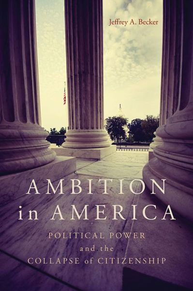 Cover for Jeffrey A. Becker · Ambition in America: Political Power and the Collapse of Citizenship (Hardcover Book) (2014)