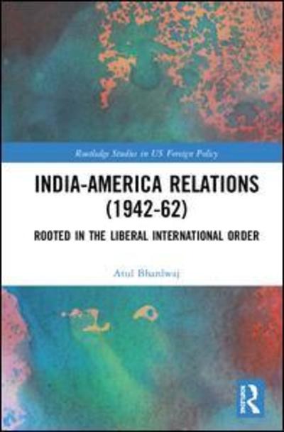 Cover for Atul Bhardwaj · India-America Relations (1942-62): Rooted in the Liberal International Order - Routledge Studies in US Foreign Policy (Hardcover Book) (2018)