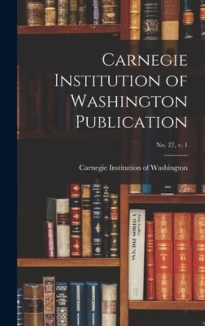 Cover for Carnegie Institution of Washington · Carnegie Institution of Washington Publication; no. 27, v. 1 (Hardcover Book) (2021)