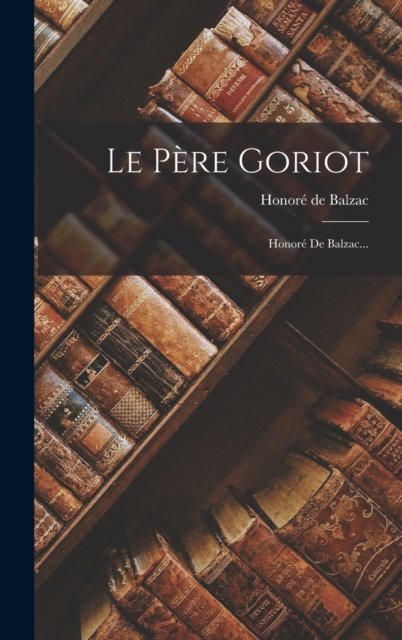 Le Pere Goriot: Honore De Balzac... - Honore de Balzac - Bücher - Legare Street Press - 9781018749044 - 27. Oktober 2022