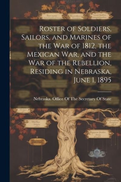Cover for Nebraska Office of the Secretary of · Roster of Soldiers, Sailors, and Marines of the War of 1812, the Mexican War, and the War of the Rebellion, Residing in Nebraska, June 1 1895 (Bog) (2023)