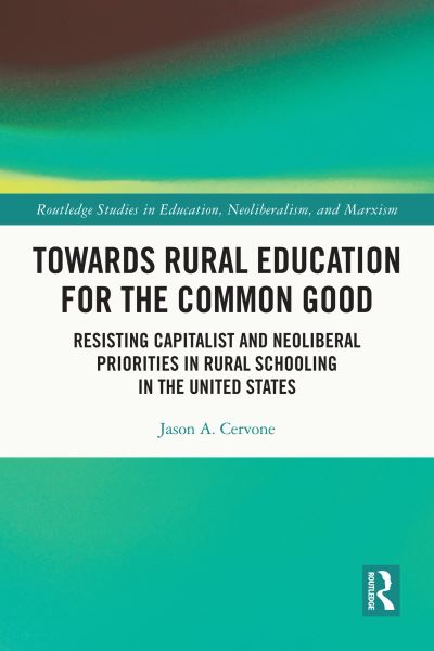 Cover for Cervone, Jason A. (ExcEL Leadership Academy, USA) · Towards Rural Education for the Common Good: Resisting Capitalist and Neoliberal Priorities in Rural Schooling in the United States - Routledge Studies in Education, Neoliberalism, and Marxism (Hardcover Book) (2023)