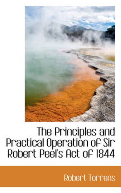 Cover for Robert Torrens · The Principles and Practical Operation of Sir Robert Peel's Act of 1844 (Hardcover Book) (2009)