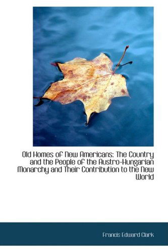 Cover for Francis Edward Clark · Old Homes of New Americans: the Country and the People of the Austro-hungarian Monarchy and Their Co (Hardcover Book) (2009)