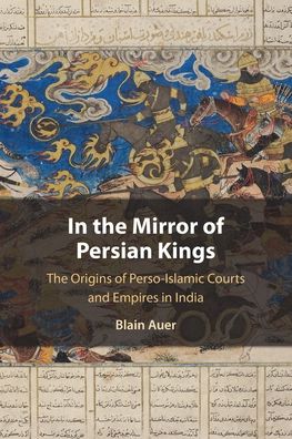 Cover for Auer, Blain (Universite de Lausanne, Switzerland) · In the Mirror of Persian Kings: The Origins of Perso-Islamic Courts and Empires in India (Paperback Book) (2023)