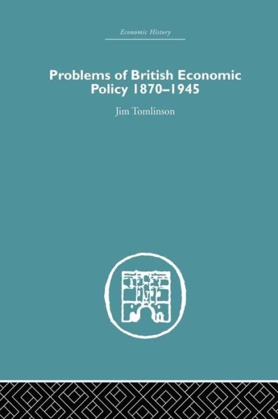 Problems of British Economic Policy, 1870-1945 - Economic History - Jim Tomlinson - Książki - Taylor & Francis Ltd - 9781138865044 - 7 kwietnia 2015