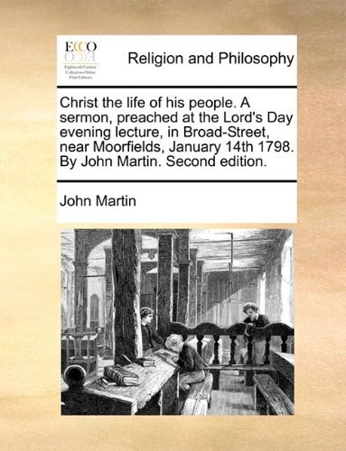 Christ the Life of His People. a Sermon, Preached at the Lord's Day Evening Lecture, in Broad-street, Near Moorfields, January 14th 1798. by John Martin. Second Edition. - John Martin - Books - Gale ECCO, Print Editions - 9781140745044 - May 27, 2010
