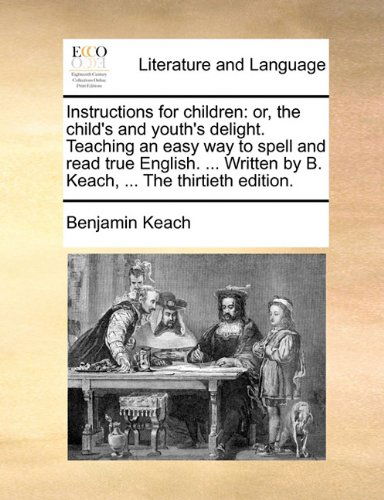 Cover for Benjamin Keach · Instructions for Children: Or, the Child's and Youth's Delight. Teaching an Easy Way to Spell and Read True English. ... Written by B. Keach, ... the Thirtieth Edition. (Pocketbok) (2010)