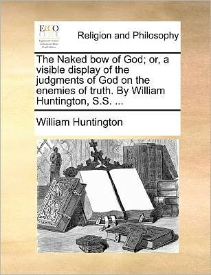 Cover for William Huntington · The Naked Bow of God; Or, a Visible Display of the Judgments of God on the Enemies of Truth. by William Huntington, S.s. ... (Taschenbuch) (2010)