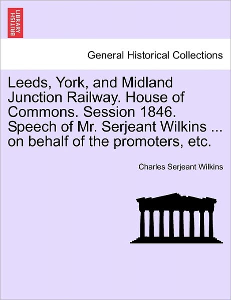 Cover for Charles Serjeant Wilkins · Leeds, York, and Midland Junction Railway. House of Commons. Session 1846. Speech of Mr. Serjeant Wilkins ... on Behalf of the Promoters, Etc. (Paperback Bog) (2011)