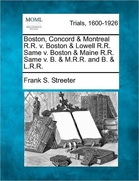 Cover for Frank S Streeter · Boston, Concord &amp; Montreal R.r. V. Boston &amp; Lowell R.r. Same V. Boston &amp; Maine R.r. Same V. B. &amp; M.r.r. and B. &amp; L.r.r. (Taschenbuch) (2012)