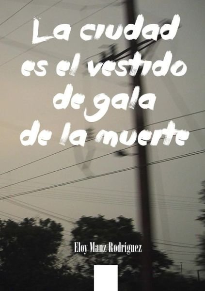 Cover for Eloy Manz Rodrã­guez · La Ciudad Es El Vestido De Gala De La Muerte (Paperback Bog) [Spanish edition] (2014)