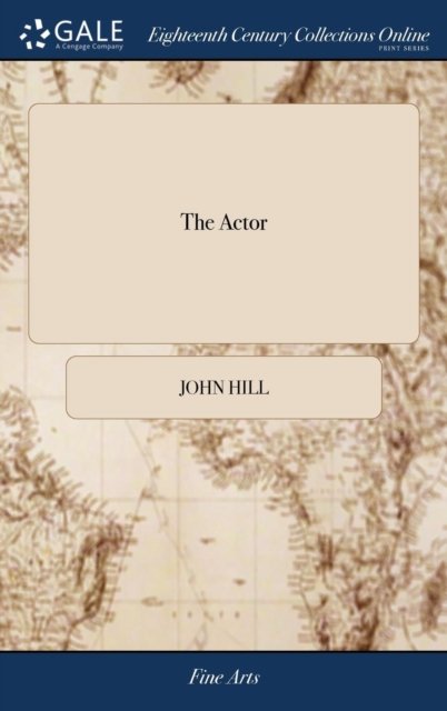 Cover for John Hill · The Actor: Or, a Treatise on the art of Playing. A new Work, Written by the Author of the Former, and Adapted to the Present State of the Theatres (Inbunden Bok) (2018)
