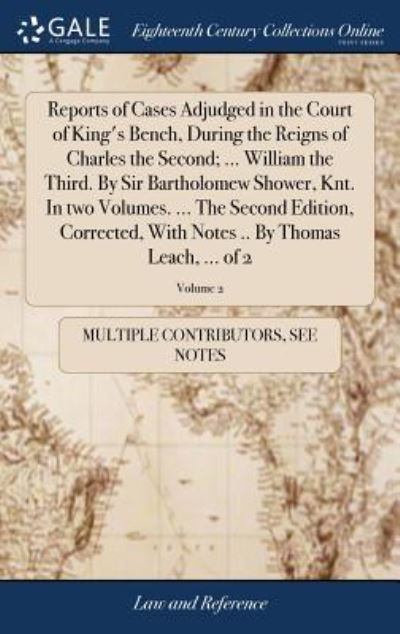 Cover for See Notes Multiple Contributors · Reports of Cases Adjudged in the Court of King's Bench, During the Reigns of Charles the Second; ... William the Third. By Sir Bartholomew Shower, ... Notes .. By Thomas Leach, ... of 2; Volume 2 (Gebundenes Buch) (2018)