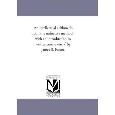Cover for Michigan Historical Reprint Series · An Intellectual Arithmetic, Upon the Inductive Method : with an Introduction to Written Arithmetic / by James S. Eaton. (Paperback Book) (2006)