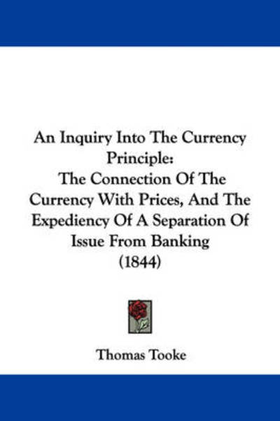 An Inquiry into the Currency Principle: the Connection of the Currency with Prices, and the Expediency of a Separation of Issue from Banking (1844) - Thomas Tooke - Livros - Kessinger Publishing - 9781437478044 - 13 de janeiro de 2009