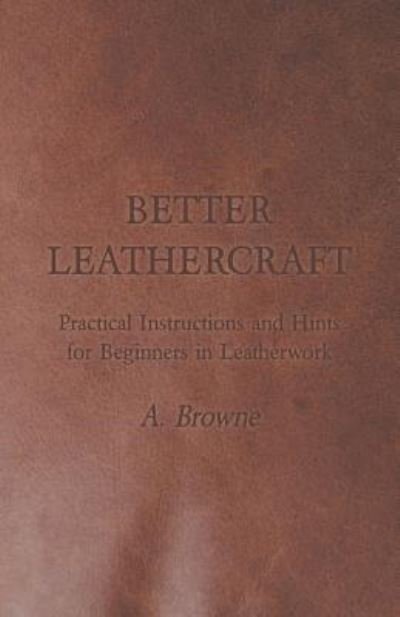 Cover for A Browne · Better Leathercraft - Practical Instructions and Hints for Beginners in Leatherwork (Paperback Book) (2011)
