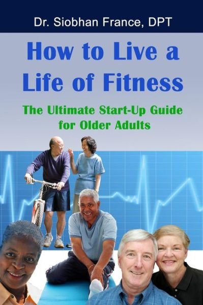 Cover for Dpt Dr Siobhan France · How to Live a Life of Fitness: the Ultimate Start-up Guide for Older Adults (Paperback Bog) (2013)