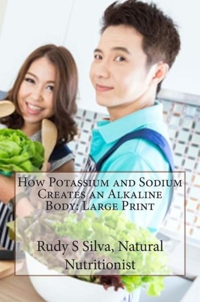 Cover for Rudy Silva Silva · How Potassium and Sodium Creates an Alkaline Body: Large Print: Create an Alkaline Body to Eliminate Disease and Produce Superior Health (Paperback Bog) (2013)