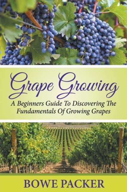 Cover for Bowe Packer · Grape Growing: A Beginners Guide To Discovering The Fundamentals Of Growing Grapes (Paperback Book) (2014)