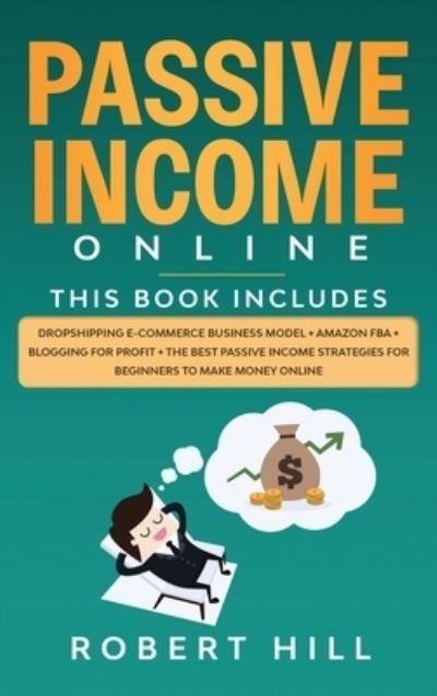 Cover for Robert Hill · Passive Income Online: 4 Books in 1: Dropshipping E-commerce Business Model + Amazon FBA + Blogging For Profit + The Best Passive Income Strategies For Beginners to Make Money Online (Hardcover bog) (2020)