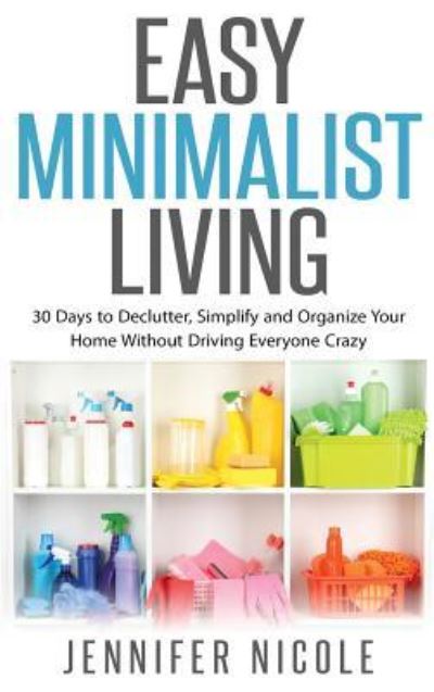 Cover for Jennifer Nicole · Easy Minimalist Living : 30 Days to Declutter, Simplify and Organize Your Home Without Driving Everyone Crazy (Hardcover Book) (2018)