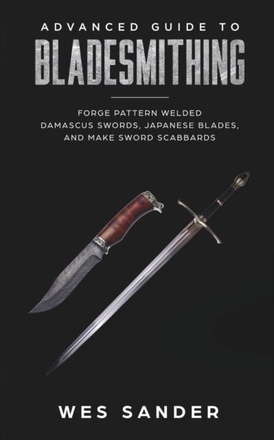 Cover for Sander Wes Sander · Bladesmithing: Advanced Guide to Bladesmithing: Forge Pattern Welded Damascus Swords, Japanese Blades, and Make Sword Scabbards (Paperback Book) (2019)