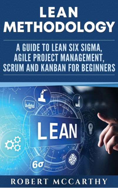 Cover for Robert McCarthy · Lean Methodology: A Guide to Lean Six Sigma, Agile Project Management, Scrum and Kanban for Beginners (Hardcover Book) (2020)