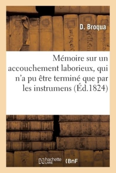 Cover for Broqua-D · Memoire Sur Un Accouchement Laborieux, Qui n'a Pu Etre Termine Que Par Les Instrumens (Paperback Book) (2017)