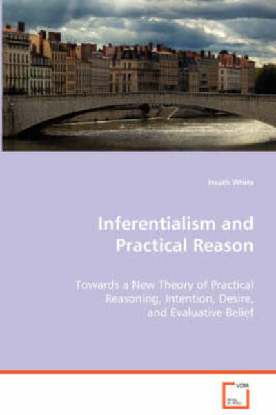Cover for Heath White · Inferentialism and Practical Reason: Towards a New Theory of Practical Reasoning,intention, Desire, and Evaluative Belief (Paperback Book) (2008)