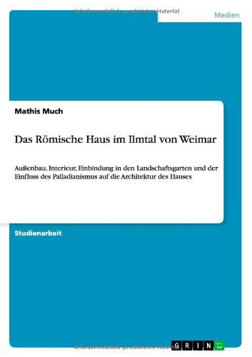 Das Roemische Haus im Ilmtal von Weimar: Aussenbau, Interieur, Einbindung in den Landschaftsgarten und der Einfluss des Palladianismus auf die Architektur des Hauses - Mathis Much - Bøger - Grin Verlag - 9783656125044 - 24. maj 2012