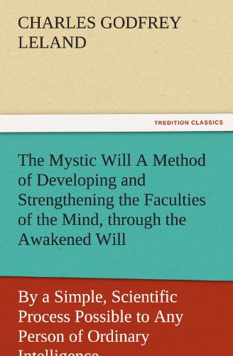 Cover for Charles Godfrey Leland · The Mystic Will a Method of Developing and Strengthening the Faculties of the Mind, Through the Awakened Will, by a Simple, Scientific Process ... of Ordinary Intelligence (Tredition Classics) (Paperback Bog) (2011)