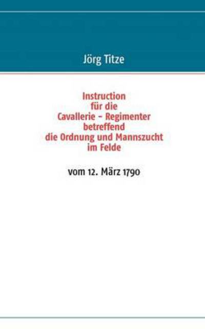 Cover for J Rg Titze · Instruction fur die Cavallerie - Regimenter betreffend die Ordnung und Mannszucht im Felde: vom 12. Marz 1790 (Paperback Book) (2012)