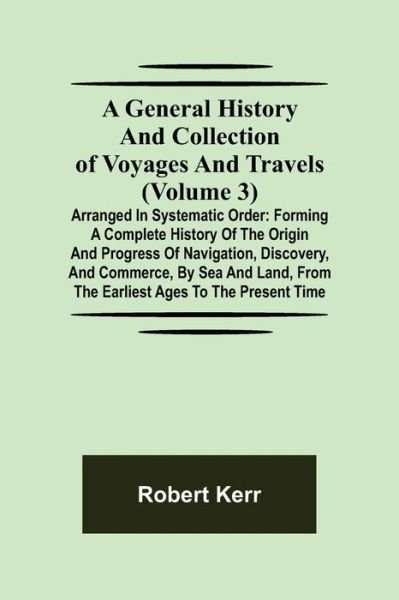 A General History and Collection of Voyages and Travels (Volume 3); Arranged in Systematic Order - Robert Kerr - Livres - Alpha Edition - 9789355750044 - 22 novembre 2021