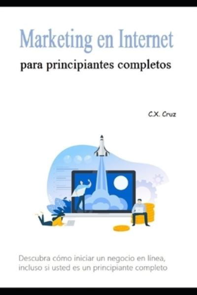 Cover for C X Cruz · Marketing en Internet para principiantes completos: Descubra como iniciar un negocio en linea, incluso si usted es un principiante completo (Paperback Book) (2021)
