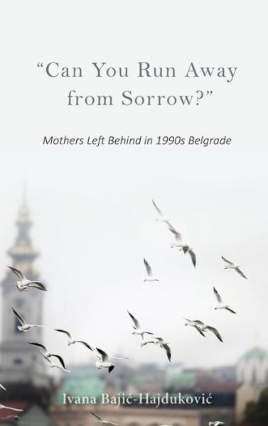 Cover for Ivana Bajic-Hajdukovic · &quot;Can You Run Away from Sorrow?&quot;: Mothers Left Behind in 1990s Belgrade (Hardcover Book) (2020)