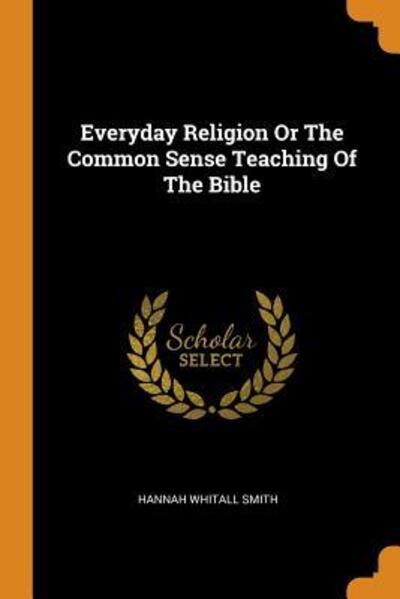 Everyday Religion or the Common Sense Teaching of the Bible - Hannah Whitall Smith - Books - Franklin Classics Trade Press - 9780353602045 - November 13, 2018