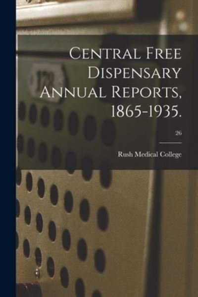 Cover for Rush Medical College · Central Free Dispensary Annual Reports, 1865-1935.; 26 (Pocketbok) (2021)