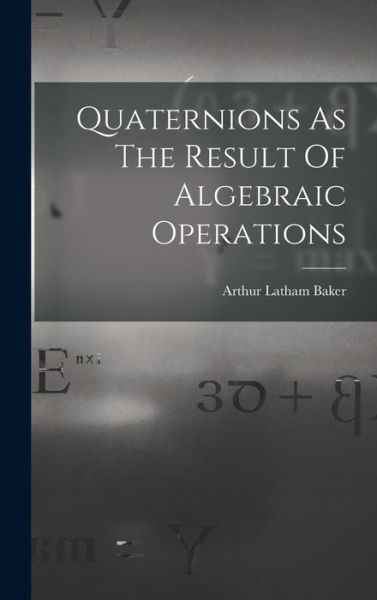 Cover for Arthur Latham Baker · Quaternions As the Result of Algebraic Operations (Book) (2022)