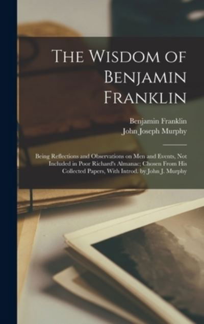 Wisdom of Benjamin Franklin; Being Reflections and Observations on Men and Events, Not Included in Poor Richard's Almanac; Chosen from His Collected Papers, with Introd. by John J. Murphy - Benjamin Franklin - Livres - Creative Media Partners, LLC - 9781017017045 - 27 octobre 2022