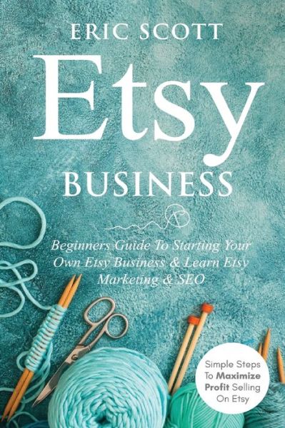 Cover for Eric Scott · Etsy Business - Beginners Guide To Starting Your Own Etsy Business &amp; Learn Etsy Marketing &amp; SEO: Simple Steps To Maximize Profit Selling On Etsy (Paperback Book) (2020)