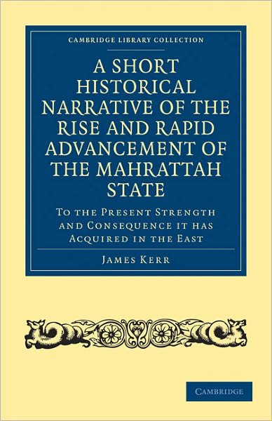 Cover for James Kerr · A Short Historical Narrative of the Rise and Rapid Advancement of the Mahrattah State: To the Present Strength and Consequence it has Acquired in the East - Cambridge Library Collection - South Asian History (Taschenbuch) (2011)