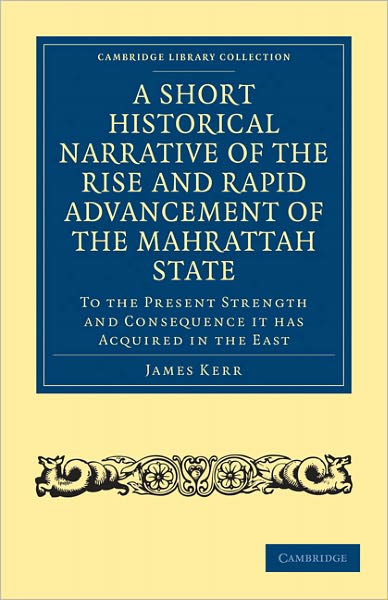 A Short Historical Narrative of the Rise and Rapid Advancement of the Mahrattah State: To the Present Strength and Consequence it has Acquired in the East - Cambridge Library Collection - South Asian History - James Kerr - Books - Cambridge University Press - 9781108027045 - January 27, 2011