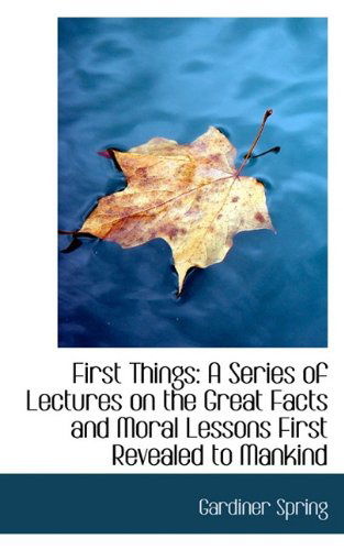 Cover for Gardiner Spring · First Things: a Series of Lectures on the Great Facts and Moral Lessons First Revealed to Mankind (Pocketbok) (2009)