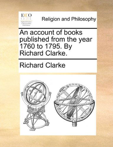 An Account of Books Published from the Year 1760 to 1795. by Richard Clarke. - Richard Clarke - Books - Gale ECCO, Print Editions - 9781140681045 - May 27, 2010