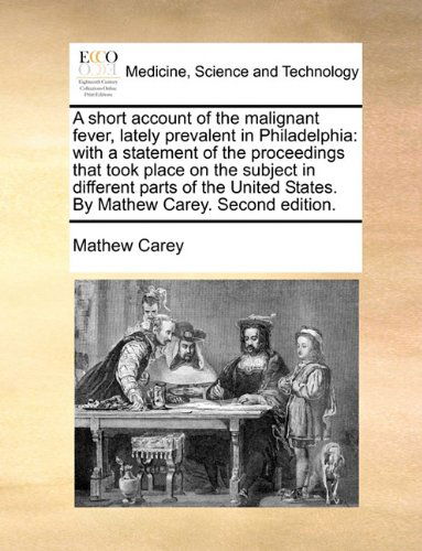 Cover for Mathew Carey · A Short Account of the Malignant Fever, Lately Prevalent in Philadelphia: with a Statement of the Proceedings That Took Place on the Subject in ... States. by Mathew Carey. Second Edition. (Paperback Book) (2010)